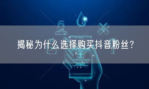 揭秘为什么选择购买抖音粉丝？