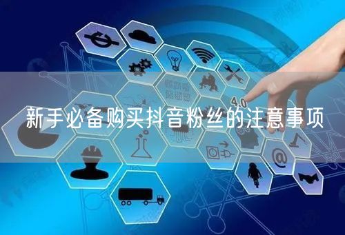 新手必备购买抖音粉丝的注意事项