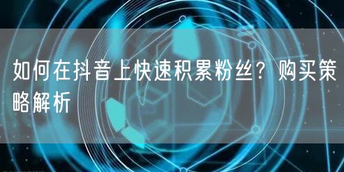 如何在抖音上快速积累粉丝？购买策略解析