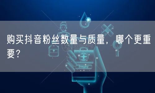 购买抖音粉丝数量与质量，哪个更重要？