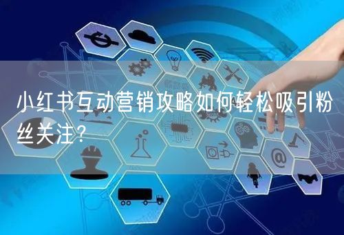 小红书互动营销攻略如何轻松吸引粉丝关注？