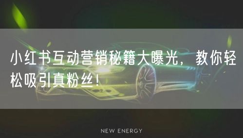 小红书互动营销秘籍大曝光，教你轻松吸引真粉丝！