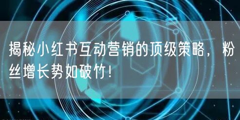 揭秘小红书互动营销的顶级策略，粉丝增长势如破竹！