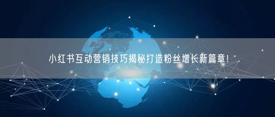 小红书互动营销技巧揭秘打造粉丝增长新篇章！