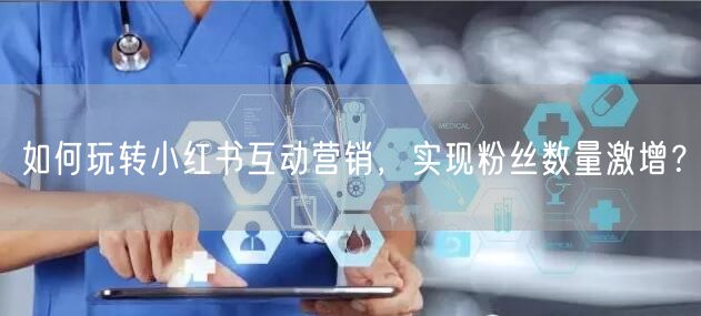 如何玩转小红书互动营销，实现粉丝数量激增？
