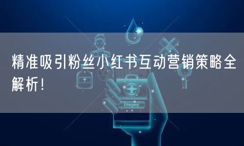 精准吸引粉丝小红书互动营销策略全解析！