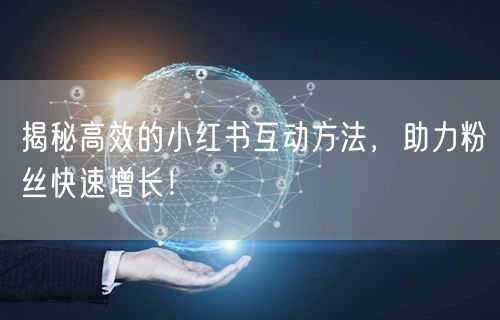 揭秘高效的小红书互动方法，助力粉丝快速增长！