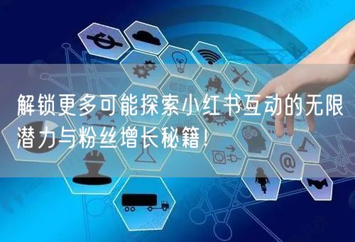 解锁更多可能探索小红书互动的无限潜力与粉丝增长秘籍！