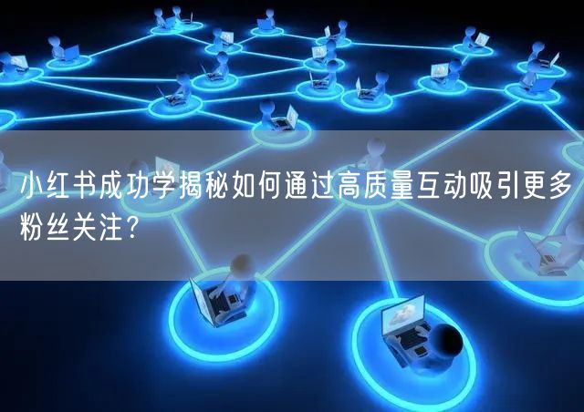 小红书成功学揭秘如何通过高质量互动吸引更多粉丝关注？