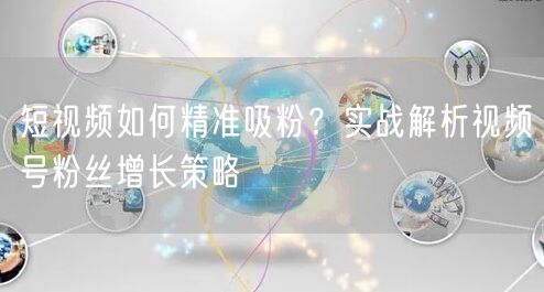 短视频如何精准吸粉？实战解析视频号粉丝增长策略