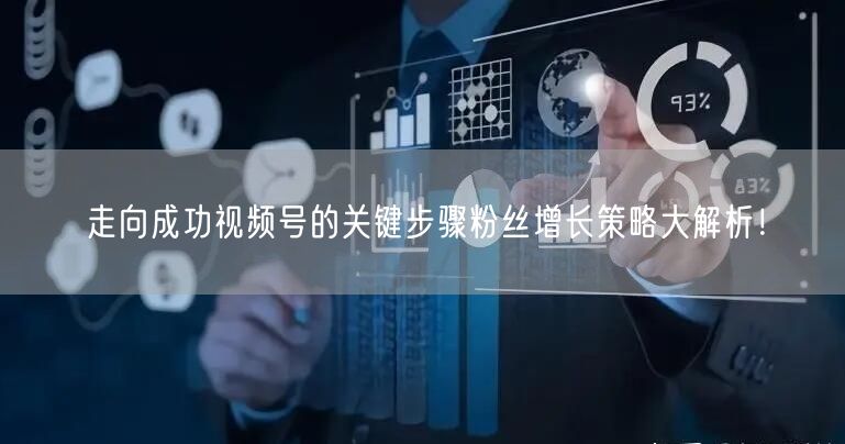 走向成功视频号的关键步骤粉丝增长策略大解析！