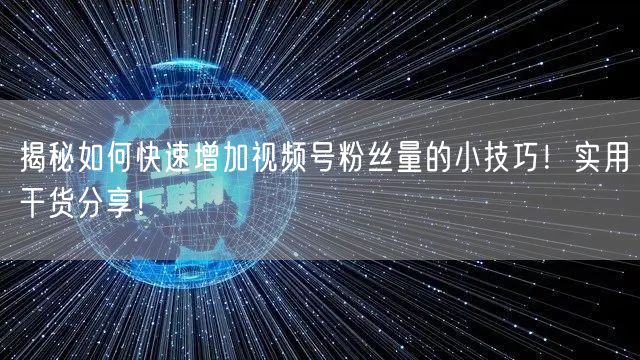 揭秘如何快速增加视频号粉丝量的小技巧！实用干货分享！