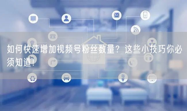 如何快速增加视频号粉丝数量？这些小技巧你必须知道！