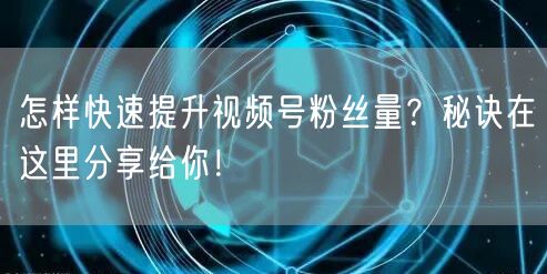怎样快速提升视频号粉丝量？秘诀在这里分享给你！