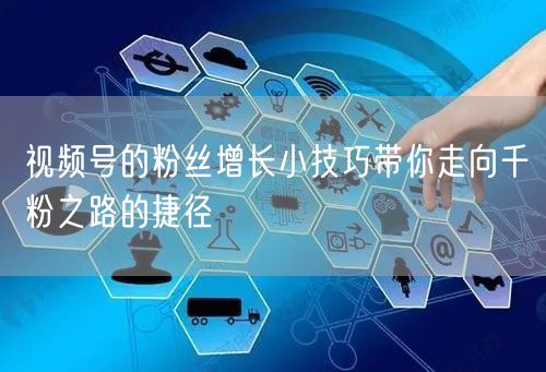 视频号的粉丝增长小技巧带你走向千粉之路的捷径
