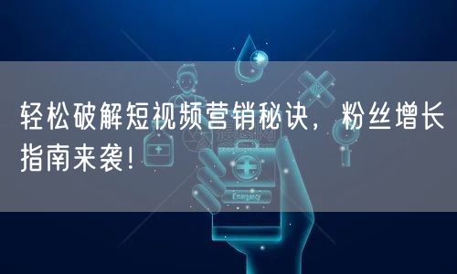轻松破解短视频营销秘诀，粉丝增长指南来袭！