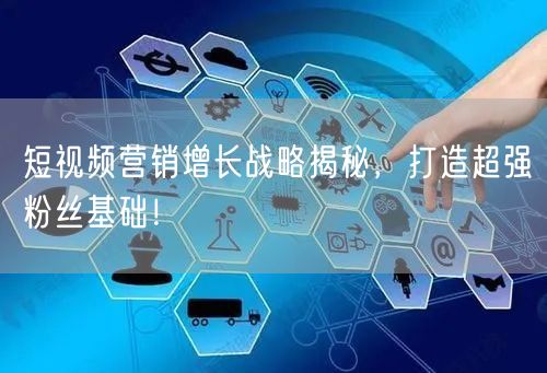 短视频营销增长战略揭秘，打造超强粉丝基础！