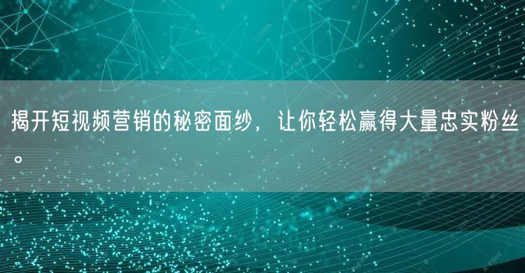 揭开短视频营销的秘密面纱，让你轻松赢得大量忠实粉丝。