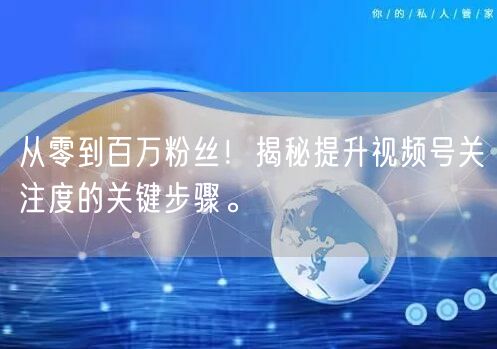 从零到百万粉丝！揭秘提升视频号关注度的关键步骤。