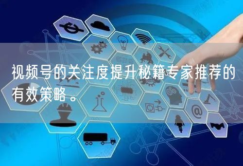 视频号的关注度提升秘籍专家推荐的有效策略。