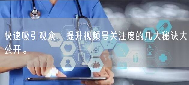 快速吸引观众，提升视频号关注度的几大秘诀大公开。
