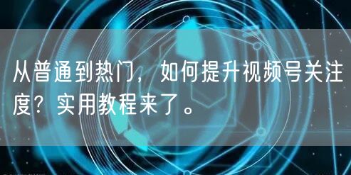 从普通到热门，如何提升视频号关注度？实用教程来了。
