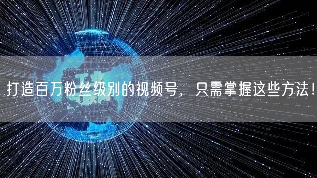 打造百万粉丝级别的视频号，只需掌握这些方法！