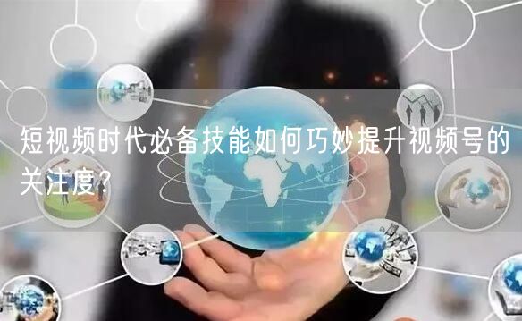 短视频时代必备技能如何巧妙提升视频号的关注度？