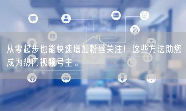 从零起步也能快速增加粉丝关注！这些方法助您成为热门视频号主。