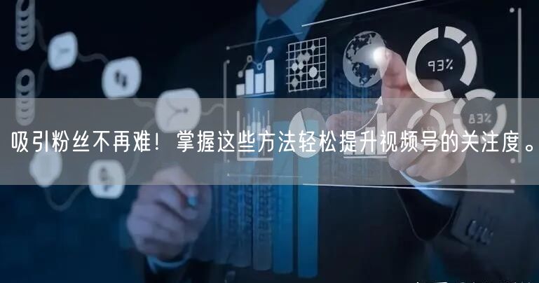 吸引粉丝不再难！掌握这些方法轻松提升视频号的关注度。