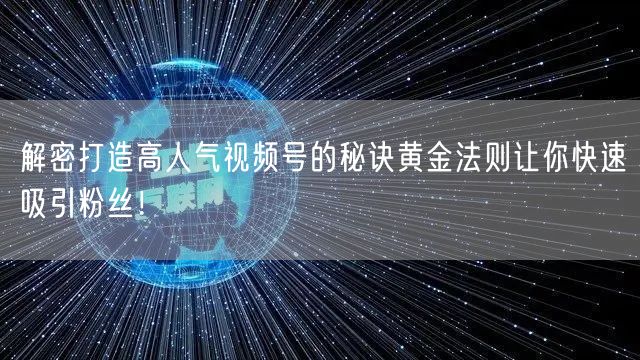 解密打造高人气视频号的秘诀黄金法则让你快速吸引粉丝！