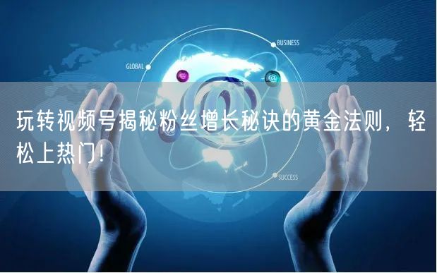 玩转视频号揭秘粉丝增长秘诀的黄金法则，轻松上热门！