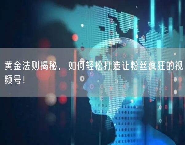 黄金法则揭秘，如何轻松打造让粉丝疯狂的视频号！