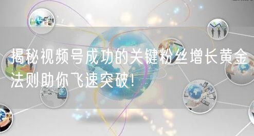揭秘视频号成功的关键粉丝增长黄金法则助你飞速突破！