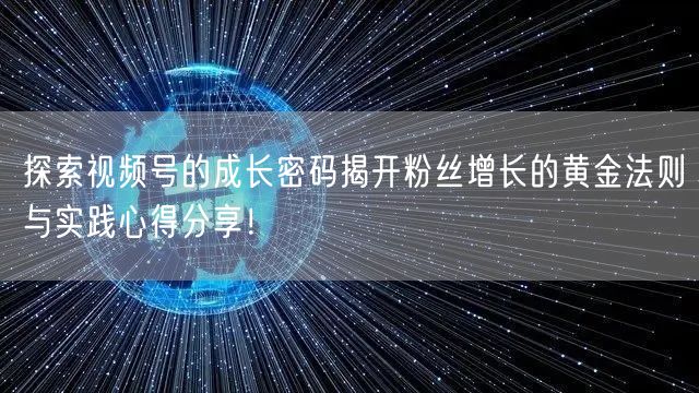 探索视频号的成长密码揭开粉丝增长的黄金法则与实践心得分享！