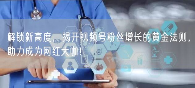 解锁新高度，揭开视频号粉丝增长的黄金法则，助力成为网红大咖！