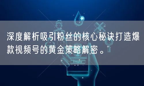 深度解析吸引粉丝的核心秘诀打造爆款视频号的黄金策略解密。