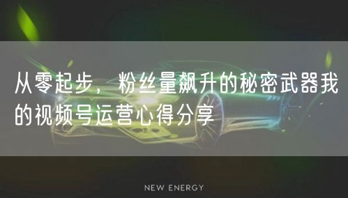 从零起步，粉丝量飙升的秘密武器我的视频号运营心得分享