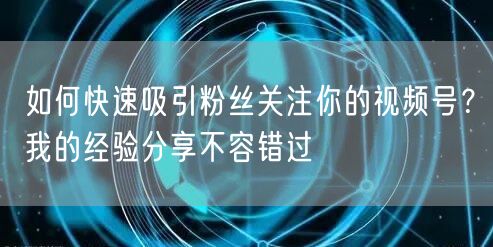 如何快速吸引粉丝关注你的视频号？我的经验分享不容错过