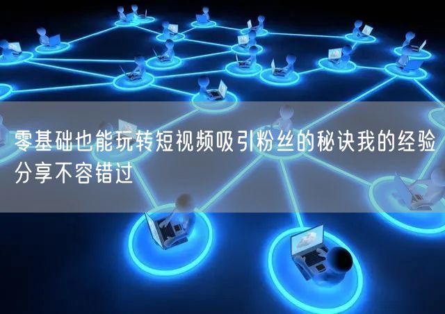 零基础也能玩转短视频吸引粉丝的秘诀我的经验分享不容错过