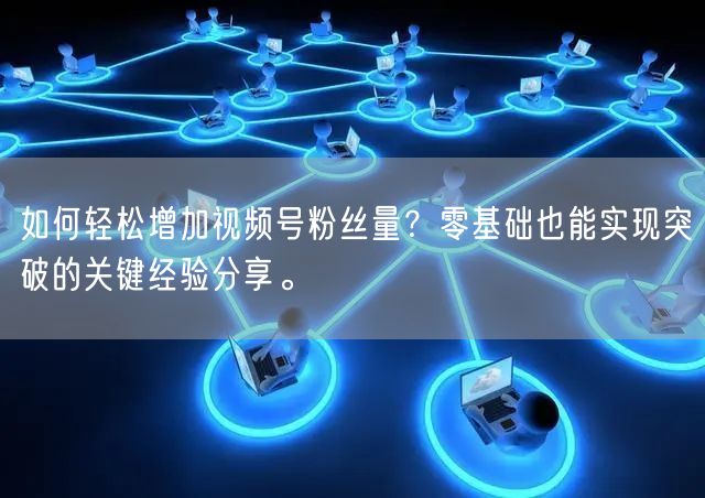 如何轻松增加视频号粉丝量？零基础也能实现突破的关键经验分享。