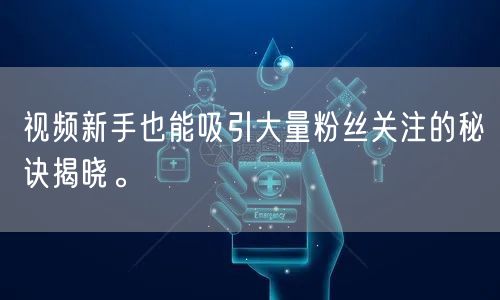 视频新手也能吸引大量粉丝关注的秘诀揭晓。