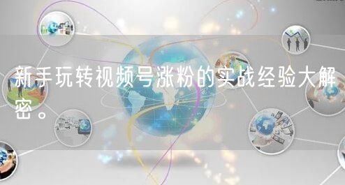 新手玩转视频号涨粉的实战经验大解密。