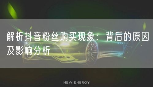 解析抖音粉丝购买现象：背后的原因及影响分析
