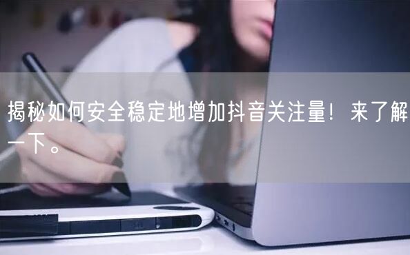 揭秘如何安全稳定地增加抖音关注量！来了解一下。