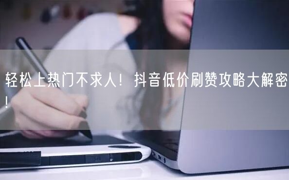 轻松上热门不求人！抖音低价刷赞攻略大解密!