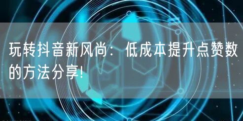 玩转抖音新风尚：低成本提升点赞数的方法分享!