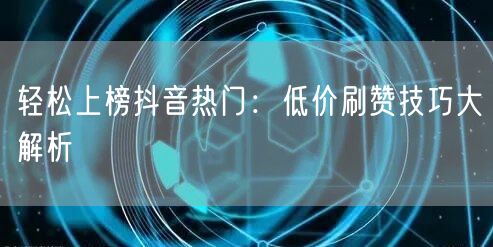 轻松上榜抖音热门：低价刷赞技巧大解析