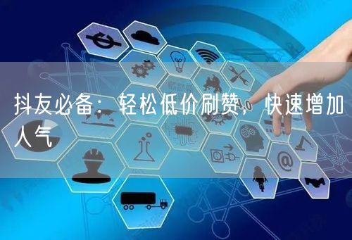 抖友必备：轻松低价刷赞，快速增加人气