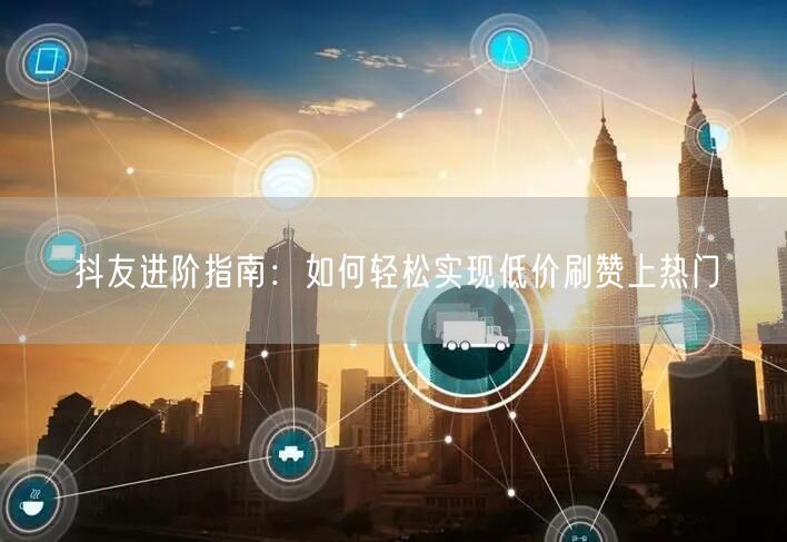 抖友进阶指南：如何轻松实现低价刷赞上热门